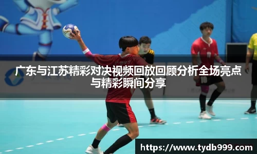 广东与江苏精彩对决视频回放回顾分析全场亮点与精彩瞬间分享