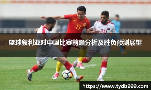 篮球叙利亚对中国比赛前瞻分析及胜负预测展望