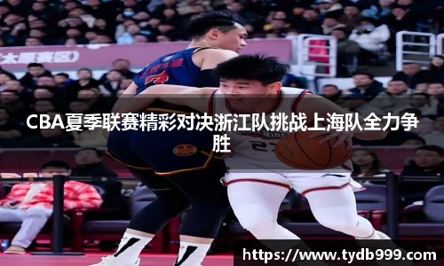 CBA夏季联赛精彩对决浙江队挑战上海队全力争胜